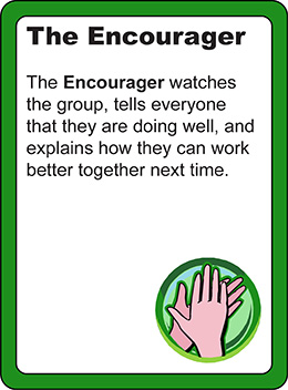 The Encourager:  The encourager watches the group, tells everyone that they are doing well, and explains how they can work better together next time.
