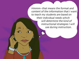 Thought bubble:  Hummm - that means the format and content of the information that I want to teach my students are based on their individual needs which will determine the kind of instructional strategies I will use during instruction.