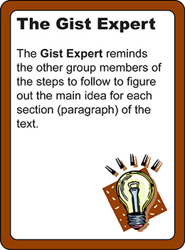 The gist expert: The gist expert reminds the other group members of the steps to follow to figure out the main idea for each section (paragraph) of the text.