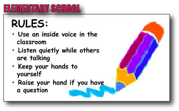 elementary school rules:  Use an inside voice in the classroom.  Listen quietly while others are talking.  Keep your hands to yourself.  Raise your hand if you have a question.